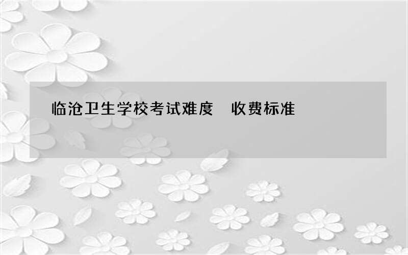 临沧卫生学校考试难度 收费标准